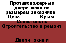 Противопожарные двери,люки по размерам заказчика › Цена ­ 16 500 - Крым, Севастополь Строительство и ремонт » Двери, окна и перегородки   